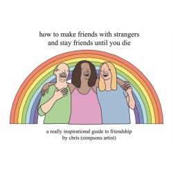 How to Make Friends With Strangers and Stay Friends Until You Die: A Really Inspirational Guide to Friendship