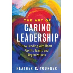 The Art of Caring Leadership: How Leading with Heart Uplifts Teams and Organizations