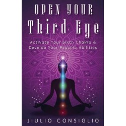 Open Your Third Eye: Activate Your Sixth Chakra and Develop Your Psychic Abilities