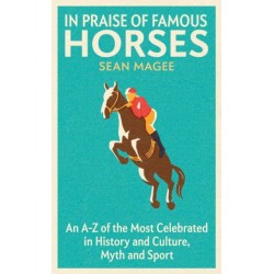 In Praise of Famous Horses: An A-Z of the Most Celebrated in History and Culture, Myth and Sport