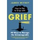 How to Get to Grips with Grief: 40 Ways to Manage the Unmanageable