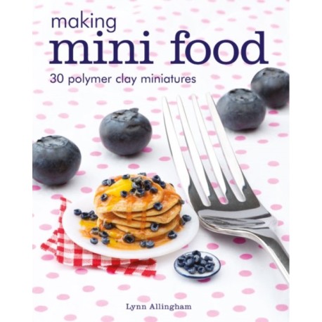 Making Mini Food: 30 Polymer Clay Miniatures