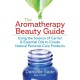 The Aromatherapy Beauty Guide: Using the Science of Carrier and Essential Oils to Create Natural Personal Care Products