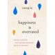 Happiness Is Overrated: Simple Lessons on Finding Meaning in Each Moment