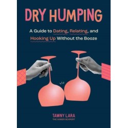 Dry Humping: A Guide to Dating, Relating, and Hooking Up Without the Booze