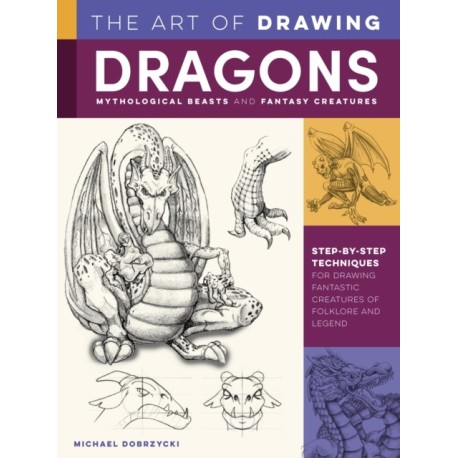 The Art of Drawing Dragons, Mythological Beasts, and Fantasy Creatures: Step-by-step techniques for drawing fantastic creatures of folklore and legend