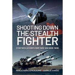 Shooting Down the Stealth Fighter: Eyewitness Accounts from Those Who Were There