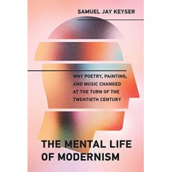 The Mental Life of Modernism: Why Poetry, Painting, and Music Changed at the Turn of the Twentieth Century