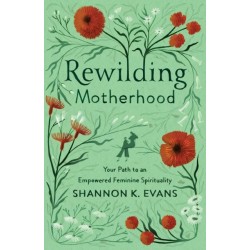 Rewilding Motherhood – Your Path to an Empowered Feminine Spirituality: Your Path to an Empowered Feminine Spirituality