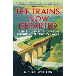 The Trains Now Departed: Sixteen Excursions into the Lost Delights of Britain's Railways