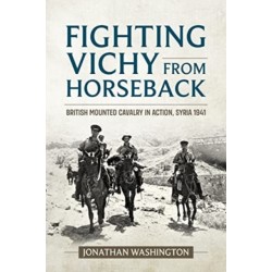 Fighting Vichy from Horseback: British Mounted Cavalry in Action, Syria 1941