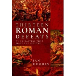 Thirteen Roman Defeats: The Disasters That Made The Legions