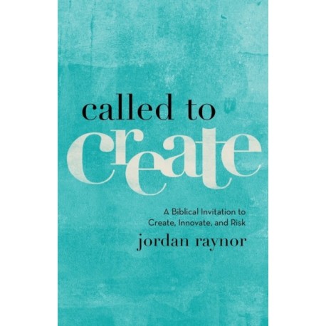 Called to Create – A Biblical Invitation to Create, Innovate, and Risk: A Biblical Invitation to Create, Innovate, and Risk