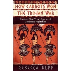 How Carrots Won the Trojan War: Curious (but True) Stories of Common Vegetables
