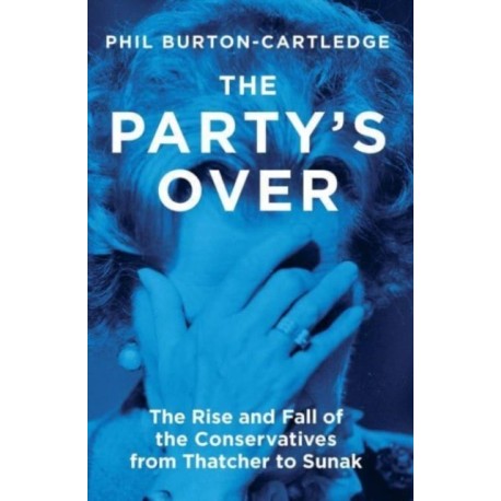 The Party's Over: The Rise and Fall of the Conservatives from Thatcher to Sunak