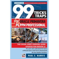 99 Tricks and Traps for Oracle Primavera P6 PPM Professional: The Casual User’s Survival Guide Updated for Version 23