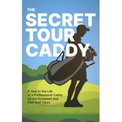 The Secret Tour Caddy: A Year in the Life of a Professional Caddy on the European and PGA Golf Tours