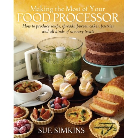 Making the Most of Your Food Processor: How to Produce Soups, Spreads, Purees, Cakes, Pastries and all kinds of Savoury Treats