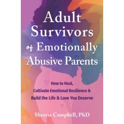 Adult Survivors of Emotionally Abusive Parents: How to Heal, Cultivate Emotional Resilience, and Build the Life and Love You Deserve