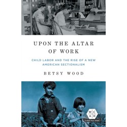 Upon the Altar of Work: Child Labor and the Rise of a New American Sectionalism