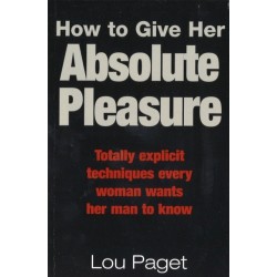 How To Give Her Absolute Pleasure: Totally explicit techniques every woman wants her man to know