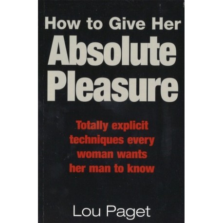 How To Give Her Absolute Pleasure: Totally explicit techniques every woman wants her man to know