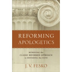 Reforming Apologetics – Retrieving the Classic Reformed Approach to Defending the Faith: Retrieving the Classic Reformed Approach to Defending the Faith