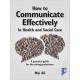 How to Communicate Effectively in Health and Social Care: A Practical Guide for the Caring Professions