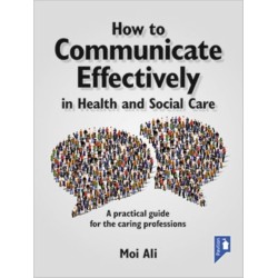 How to Communicate Effectively in Health and Social Care: A Practical Guide for the Caring Professions