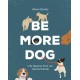 Be More Dog: Life Lessons from Our Canine Friends