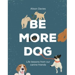 Be More Dog: Life Lessons from Our Canine Friends