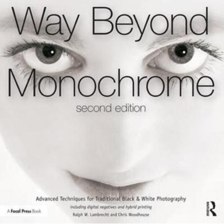 Way Beyond Monochrome 2e: Advanced Techniques for Traditional Black & White Photography including digital negatives and hybrid printing