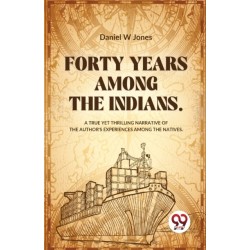 Forty Years Among the Indians a True Yet Thrilling Narrative of the Author?s Experiences Among the Natives