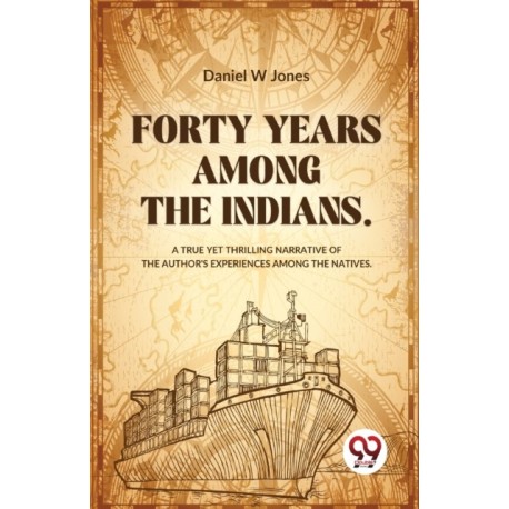 Forty Years Among the Indians a True Yet Thrilling Narrative of the Author?s Experiences Among the Natives