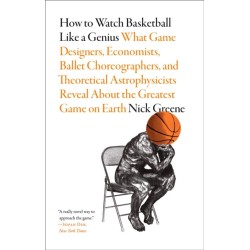How to Watch Basketball Like a Genius: What Game Designers, Economists, Ballet Choreographers, and Theoretical Astrophysicists Reveal About the Greatest Game on Earth