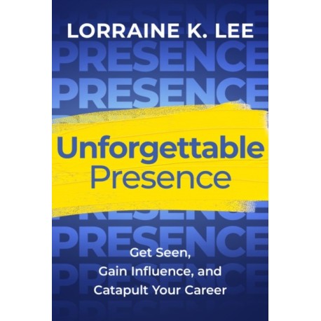 Unforgettable Presence: Get Seen, Gain Influence, and Catapult Your Career