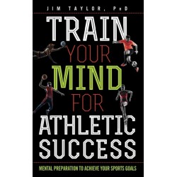 Train Your Mind for Athletic Success: Mental Preparation to Achieve Your Sports Goals