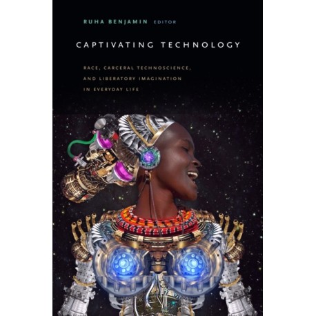 Captivating Technology: Race, Carceral Technoscience, and Liberatory Imagination in Everyday Life