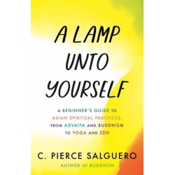 A Lamp unto Yourself: A Beginner's Guide to Asian Spiritual Practices, from Advaita and Buddhism to Yoga and Zen