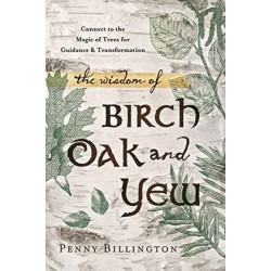 The Wisdom of Birch, Oak, and Yew: Connect to the Magic of Trees for Guidance & Transformation