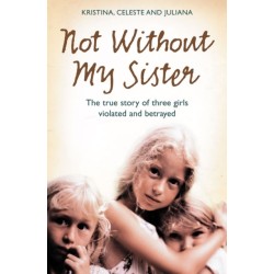 Not Without My Sister: The True Story of Three Girls Violated and Betrayed by Those They Trusted