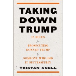 Taking Down Trump: 12 Rules for Procescuting Donald Trump by Someone Who Did It Successfully