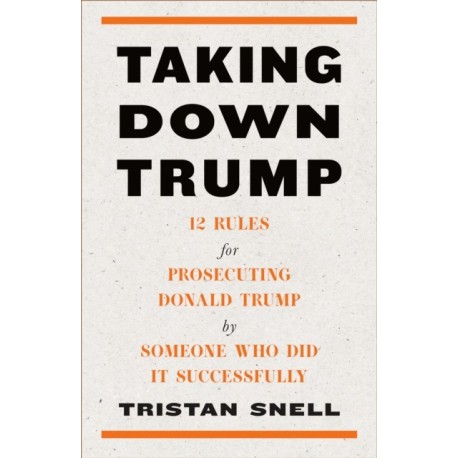 Taking Down Trump: 12 Rules for Procescuting Donald Trump by Someone Who Did It Successfully