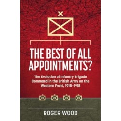 The The Best of All Appointments?: The Evolution of Infantry Brigade Command in the British Army on the Western Front, 1915-1918