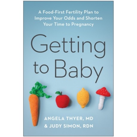 Getting to Baby: A Food-First Fertility Plan to Improve Your Odds and Shorten Your Time to Pregnancy