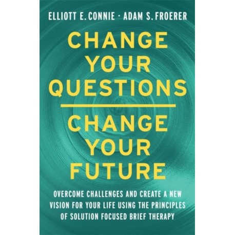 Change Your Questions, Change Your Future: Overcome Challenges and Create a New Vision for Your Life Using the Principles of Solution Focused Brief Therapy