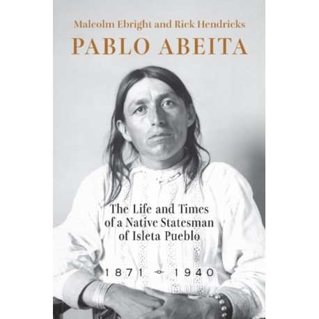 Pablo Abeita: The Life and Times of a Native Statesman of Isleta Pueblo, 1871–1940