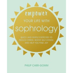 Empower Your Life with Sophrology: Quick and Simple Exercises to Reduce Stress, Boost Self-Esteem, and Help You Find Joy