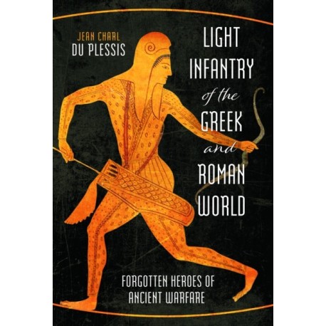 Light Infantry of the Greek and Roman World: Forgotten Heroes of Ancient Warfare