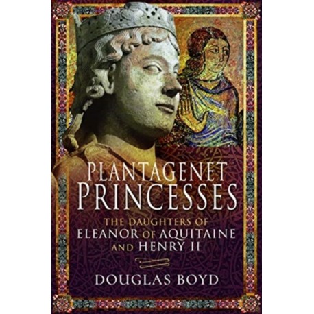 Plantagenet Princesses: The Daughters of Eleanor of Aquitaine and Henry II